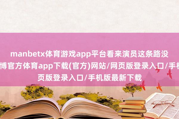 manbetx体育游戏app平台看来演员这条路没那么好走-万博官方体育app下载(官方)网站/网页版登录入口/手机版最新下载