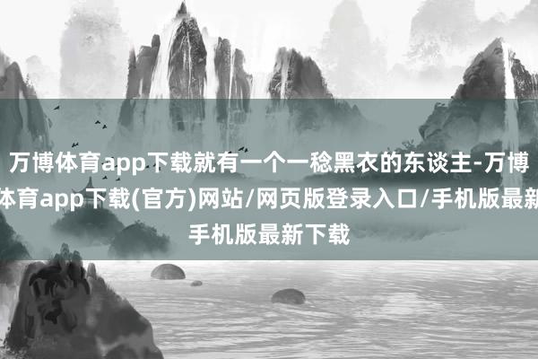 万博体育app下载就有一个一稔黑衣的东谈主-万博官方体育app下载(官方)网站/网页版登录入口/手机版最新下载