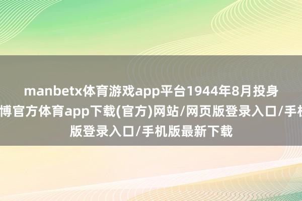 manbetx体育游戏app平台1944年8月投身改动处事-万博官方体育app下载(官方)网站/网页版登录入口/手机版最新下载
