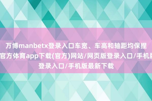 万博manbetx登录入口车宽、车高和轴距均保捏不变-万博官方体育app下载(官方)网站/网页版登录入口/手机版最新下载