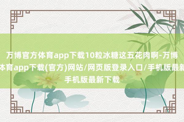 万博官方体育app下载10粒冰糖这五花肉啊-万博官方体育app下载(官方)网站/网页版登录入口/手机版最新下载