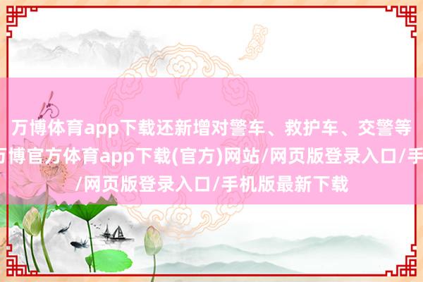 万博体育app下载还新增对警车、救护车、交警等物体的识别-万博官方体育app下载(官方)网站/网页版登录入口/手机版最新下载