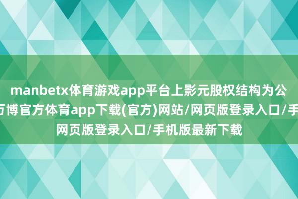manbetx体育游戏app平台上影元股权结构为公司捏股70%-万博官方体育app下载(官方)网站/网页版登录入口/手机版最新下载