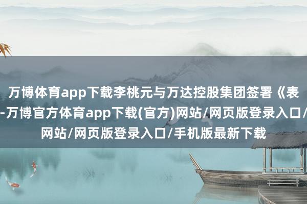 万博体育app下载李桃元与万达控股集团签署《表决权奉求左券》-万博官方体育app下载(官方)网站/网页版登录入口/手机版最新下载