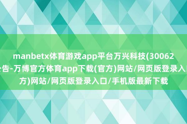 manbetx体育游戏app平台万兴科技(300624)11月22日晚间公告-万博官方体育app下载(官方)网站/网页版登录入口/手机版最新下载