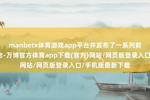 manbetx体育游戏app平台并发布了一系列前沿时刻与改换理念-万博官方体育app下载(官方)网站/网页版登录入口/手机版最新下载