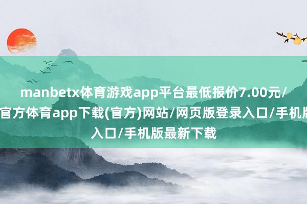 manbetx体育游戏app平台最低报价7.00元/公斤-万博官方体育app下载(官方)网站/网页版登录入口/手机版最新下载