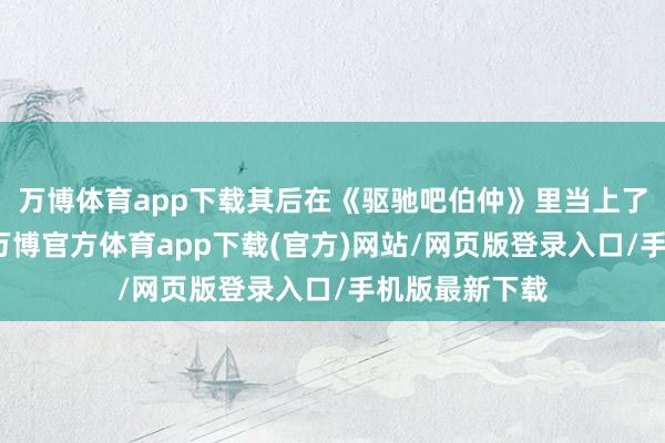 万博体育app下载其后在《驱驰吧伯仲》里当上了＂大黑牛＂-万博官方体育app下载(官方)网站/网页版登录入口/手机版最新下载