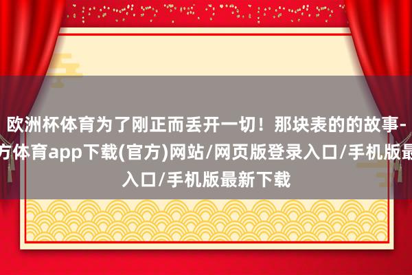 欧洲杯体育为了刚正而丢开一切！那块表的的故事-万博官方体育app下载(官方)网站/网页版登录入口/手机版最新下载