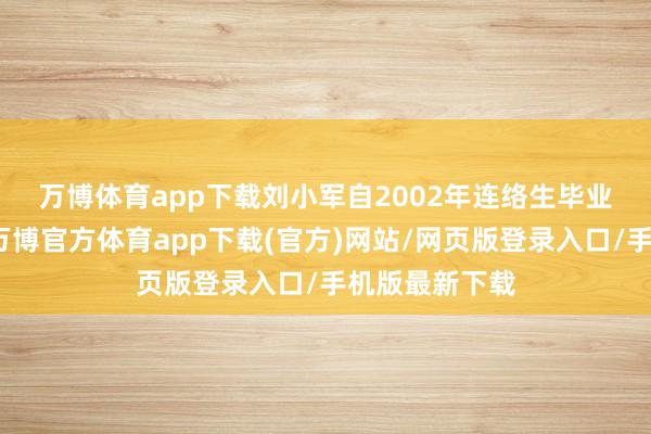 万博体育app下载　　刘小军自2002年连络生毕业后投入使命-万博官方体育app下载(官方)网站/网页版登录入口/手机版最新下载