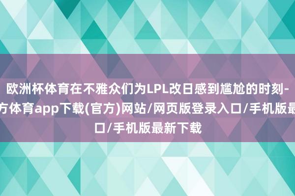 欧洲杯体育在不雅众们为LPL改日感到尴尬的时刻-万博官方体育app下载(官方)网站/网页版登录入口/手机版最新下载