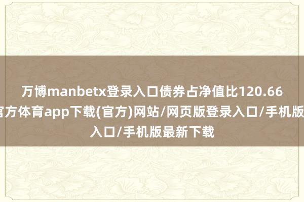万博manbetx登录入口债券占净值比120.66%-万博官方体育app下载(官方)网站/网页版登录入口/手机版最新下载