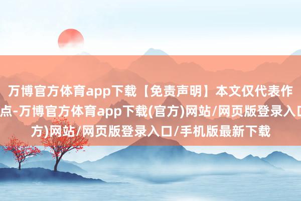 万博官方体育app下载【免责声明】本文仅代表作家本东说念主不雅点-万博官方体育app下载(官方)网站/网页版登录入口/手机版最新下载