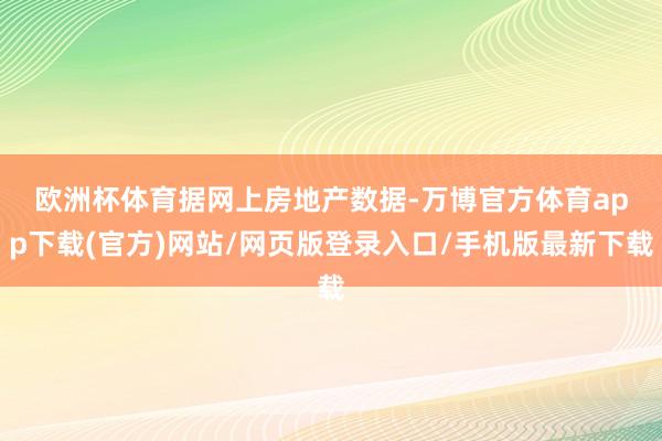 欧洲杯体育　　据网上房地产数据-万博官方体育app下载(官方)网站/网页版登录入口/手机版最新下载
