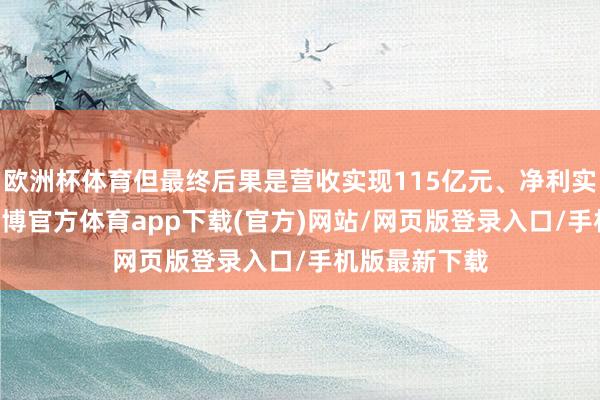 欧洲杯体育但最终后果是营收实现115亿元、净利实现34亿元-万博官方体育app下载(官方)网站/网页版登录入口/手机版最新下载