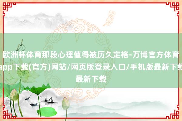 欧洲杯体育那段心理值得被历久定格-万博官方体育app下载(官方)网站/网页版登录入口/手机版最新下载
