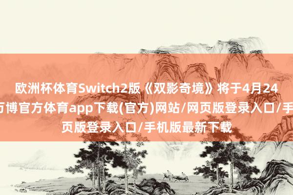 欧洲杯体育Switch2版《双影奇境》将于4月24日开启预购-万博官方体育app下载(官方)网站/网页版登录入口/手机版最新下载