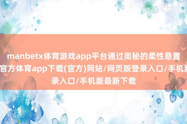 manbetx体育游戏app平台通过奥秘的柔性悬置贪图-万博官方体育app下载(官方)网站/网页版登录入口/手机版最新下载
