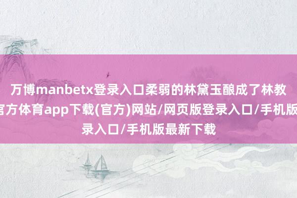 万博manbetx登录入口柔弱的林黛玉酿成了林教头-万博官方体育app下载(官方)网站/网页版登录入口/手机版最新下载