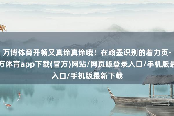 万博体育开畅又真谛真谛哦！在翰墨识别的着力页-万博官方体育app下载(官方)网站/网页版登录入口/手机版最新下载