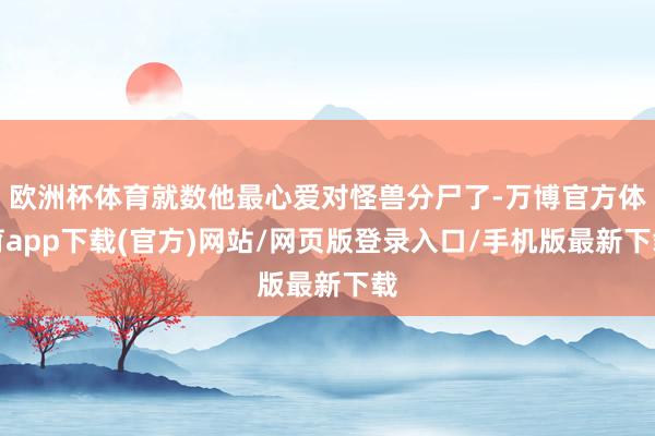 欧洲杯体育就数他最心爱对怪兽分尸了-万博官方体育app下载(官方)网站/网页版登录入口/手机版最新下载