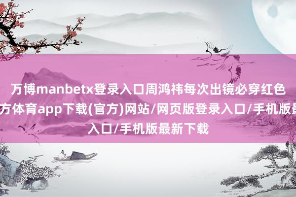 万博manbetx登录入口周鸿祎每次出镜必穿红色-万博官方体育app下载(官方)网站/网页版登录入口/手机版最新下载