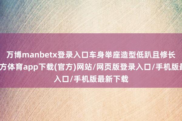万博manbetx登录入口车身举座造型低趴且修长-万博官方体育app下载(官方)网站/网页版登录入口/手机版最新下载
