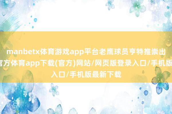 manbetx体育游戏app平台老鹰球员亨特推崇出色-万博官方体育app下载(官方)网站/网页版登录入口/手机版最新下载