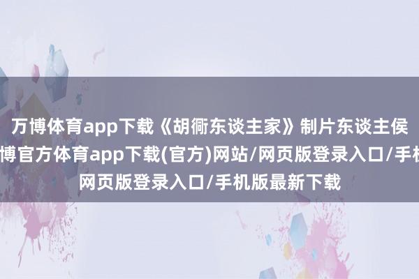 万博体育app下载《胡衕东谈主家》制片东谈主侯鸿亮示意-万博官方体育app下载(官方)网站/网页版登录入口/手机版最新下载