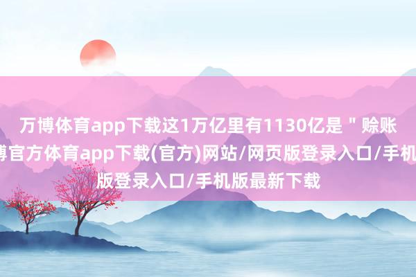 万博体育app下载这1万亿里有1130亿是＂赊账＂来的-万博官方体育app下载(官方)网站/网页版登录入口/手机版最新下载