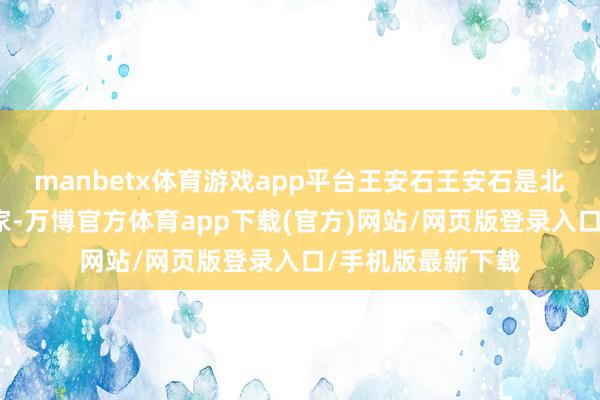 manbetx体育游戏app平台王安石王安石是北宋政事家、文体家-万博官方体育app下载(官方)网站/网页版登录入口/手机版最新下载
