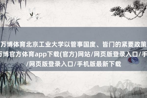 万博体育北京工业大学以管事国度、皆门的紧要政策需求为靶向-万博官方体育app下载(官方)网站/网页版登录入口/手机版最新下载
