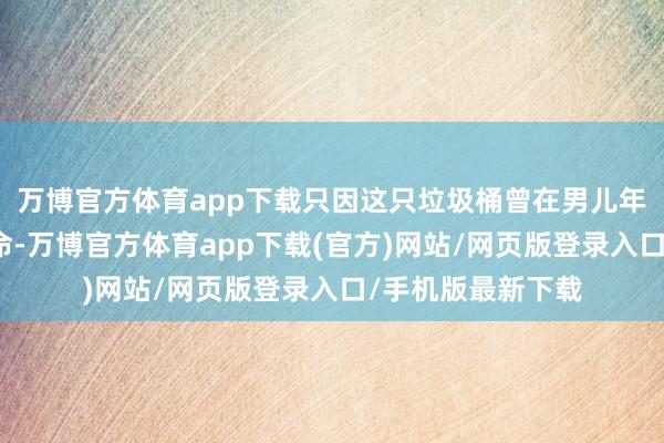 万博官方体育app下载只因这只垃圾桶曾在男儿年少时代救过她的命-万博官方体育app下载(官方)网站/网页版登录入口/手机版最新下载