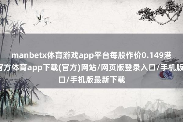 manbetx体育游戏app平台每股作价0.149港元-万博官方体育app下载(官方)网站/网页版登录入口/手机版最新下载