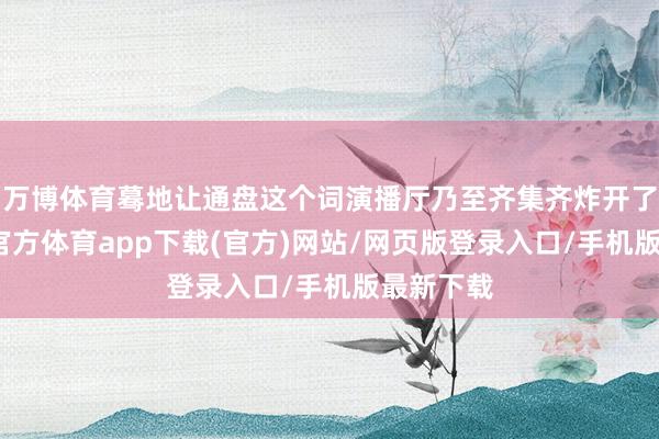 万博体育蓦地让通盘这个词演播厅乃至齐集齐炸开了锅-万博官方体育app下载(官方)网站/网页版登录入口/手机版最新下载