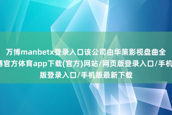 万博manbetx登录入口该公司由华策影视盘曲全资执股-万博官方体育app下载(官方)网站/网页版登录入口/手机版最新下载