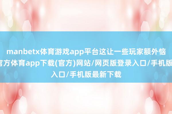 manbetx体育游戏app平台这让一些玩家额外恼火-万博官方体育app下载(官方)网站/网页版登录入口/手机版最新下载