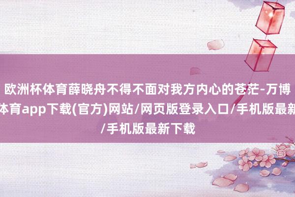 欧洲杯体育薛晓舟不得不面对我方内心的苍茫-万博官方体育app下载(官方)网站/网页版登录入口/手机版最新下载