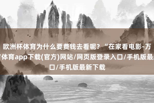 欧洲杯体育为什么要费钱去看呢？“在家看电影-万博官方体育app下载(官方)网站/网页版登录入口/手机版最新下载