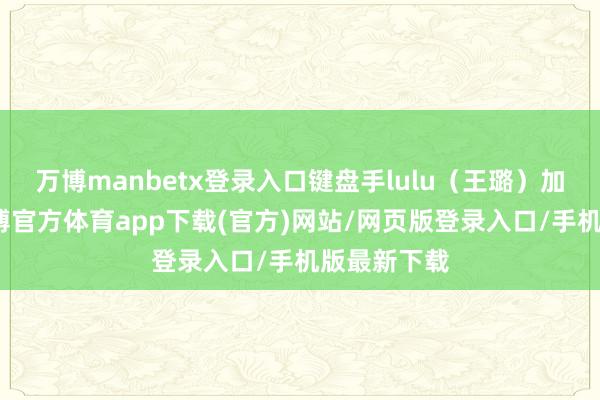 万博manbetx登录入口键盘手lulu（王璐）加入乐队-万博官方体育app下载(官方)网站/网页版登录入口/手机版最新下载