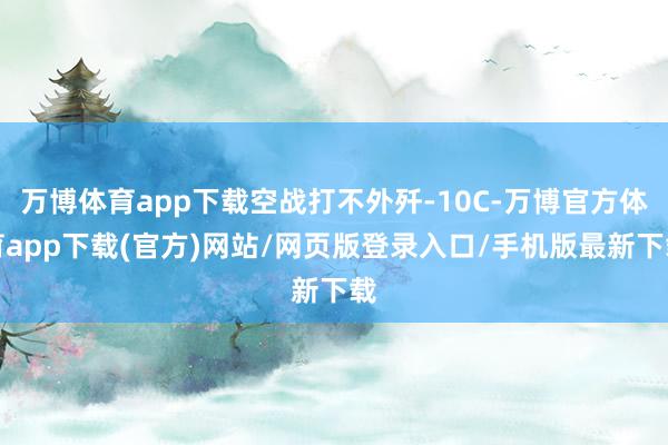 万博体育app下载空战打不外歼-10C-万博官方体育app下载(官方)网站/网页版登录入口/手机版最新下载