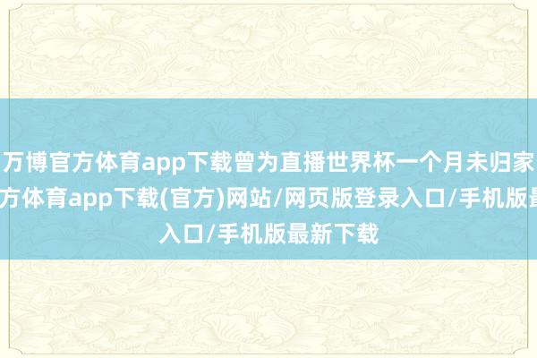 万博官方体育app下载曾为直播世界杯一个月未归家-万博官方体育app下载(官方)网站/网页版登录入口/手机版最新下载