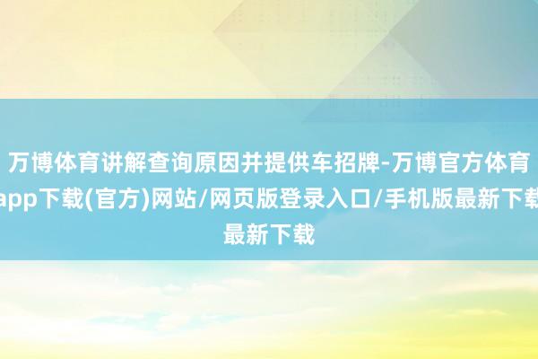 万博体育讲解查询原因并提供车招牌-万博官方体育app下载(官方)网站/网页版登录入口/手机版最新下载