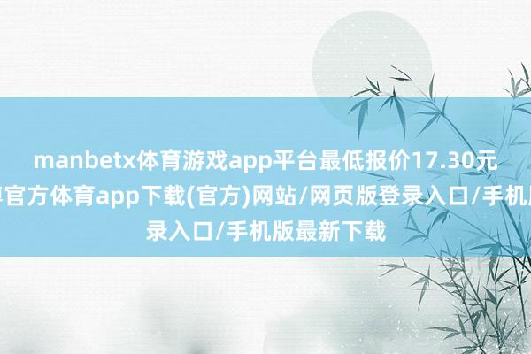 manbetx体育游戏app平台最低报价17.30元/公斤-万博官方体育app下载(官方)网站/网页版登录入口/手机版最新下载