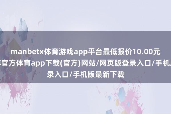 manbetx体育游戏app平台最低报价10.00元/公斤-万博官方体育app下载(官方)网站/网页版登录入口/手机版最新下载