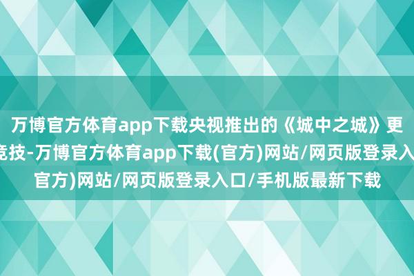 万博官方体育app下载央视推出的《城中之城》更是让老戏骨们同台竞技-万博官方体育app下载(官方)网站/网页版登录入口/手机版最新下载