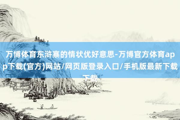 万博体育东浒寨的情状优好意思-万博官方体育app下载(官方)网站/网页版登录入口/手机版最新下载