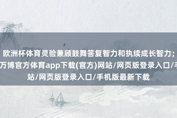 欧洲杯体育灵验兼顾鼓舞答复智力和执续成长智力；为体现不停性-万博官方体育app下载(官方)网站/网页版登录入口/手机版最新下载
