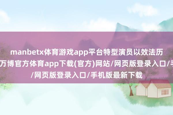 manbetx体育游戏app平台特型演员以效法历史东说念主物-万博官方体育app下载(官方)网站/网页版登录入口/手机版最新下载