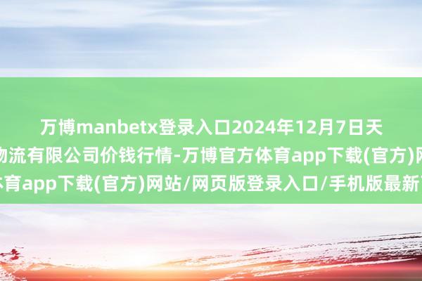 万博manbetx登录入口2024年12月7日天津韩家墅海吉星农家具物流有限公司价钱行情-万博官方体育app下载(官方)网站/网页版登录入口/手机版最新下载